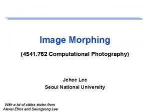 Image Morphing 4541 762 Computational Photography Jehee Lee