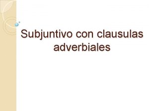 Subjuntivo con clausulas adverbiales El Subjuntivo El subjuntivo