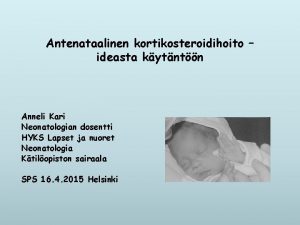 Antenataalinen kortikosteroidihoito ideasta kytntn Anneli Kari Neonatologian dosentti