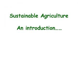 Sustainable Agriculture An introduction Sustainable Agriculture The practice