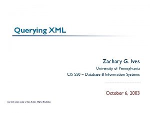 Querying XML Zachary G Ives University of Pennsylvania