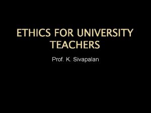 ETHICS FOR UNIVERSITY TEACHERS Prof K Sivapalan Ethics