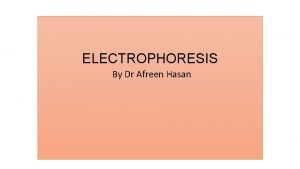 ELECTROPHORESIS By Dr Afreen Hasan Electrophoresis is the
