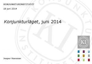 KONJUNKTURINSTITUTET 18 juni 2014 Konjunkturlget juni 2014 Jesper