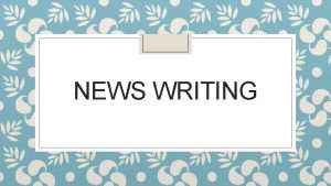 NEWS WRITING Lets talk about News Writing By