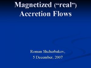 Magnetized real Accretion Flows Roman Shcherbakov 5 December