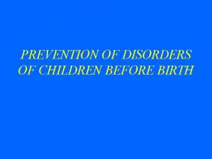 PREVENTION OF DISORDERS OF CHILDREN BEFORE BIRTH Prevention