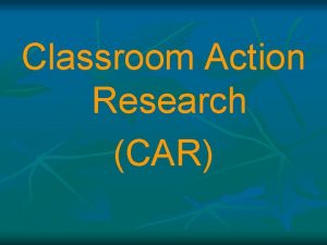 Classroom Action Research CAR Classroom Action Research CAR