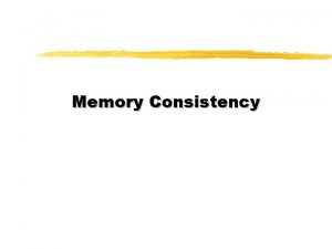 Memory Consistency Memory Consistency Memory Consistency z Reads