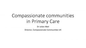 Compassionate communities in Primary Care Dr Julian Abel
