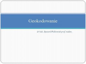 Geokodowanie dr hab Ryszard Walkowiak prof nadzw Geokodowanie