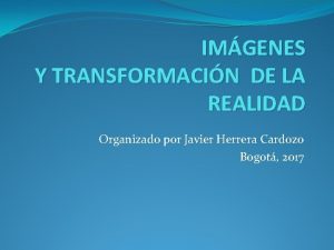 IMGENES Y TRANSFORMACIN DE LA REALIDAD Organizado por