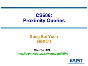 CS 686 Proximity Queries SungEui Yoon Course URL