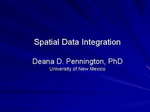 Spatial Data Integration Deana D Pennington Ph D