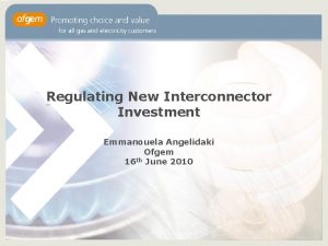 Regulating New Interconnector Investment Emmanouela Angelidaki Ofgem 16