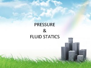 PRESSURE FLUID STATICS Objectives Review concepts of pressure