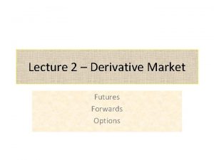 Lecture 2 Derivative Market Futures Forwards Options What
