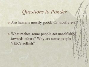 Questions to Ponder v Are humans mostly good