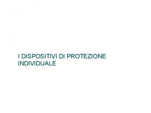 I DISPOSITIVI DI PROTEZIONE INDIVIDUALE D P I