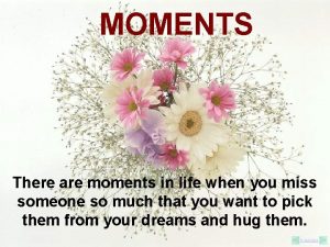 MOMENTS There are moments in life when you