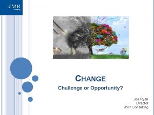 CHANGE Challenge or Opportunity Joe Ryan Director JMR
