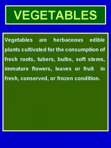 VEGETABLES Vegetables are herbaceous edible plants cultivated for