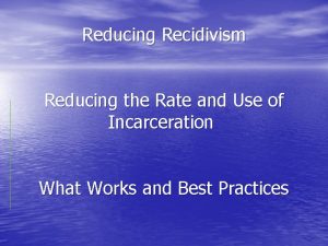 Reducing Recidivism Reducing the Rate and Use of