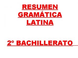 RESUMEN GRAMTICA LATINA 2 BACHILLERATO EN LATN HAY