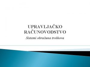 UPRAVLJAKO RAUNOVODSTVO Sistemi obrauna trokova Sistemi obrauna trokova