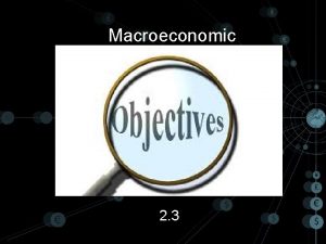 Macroeconomic 2 3 Macroeconomic Objectives Low unemployment as