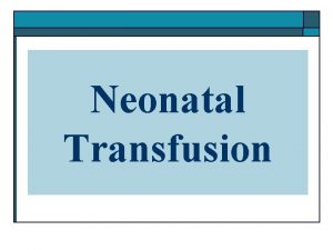 Neonatal Transfusion o o Transfusion in the newborn