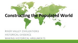 Constructing the Populated World RIVER VALLEY CIVILIZATIONS HISTORICAL