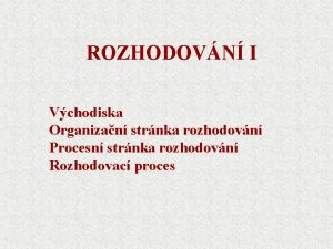 ROZHODOVN I Vchodiska Organizan strnka rozhodovn Procesn strnka