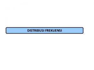 DISTRIBUSI FREKUENSI Definisi Pengelompokan data menjadi tabulasi data