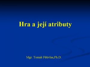 Hra a jej atributy Mgr Tom Ptivlas Ph