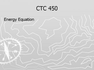 CTC 450 Energy Equation 1 Review Bernoullis Equation