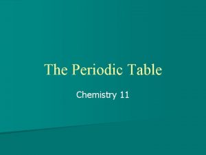 The Periodic Table Chemistry 11 The Periodic Tables