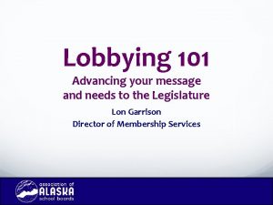 Lobbying 101 Advancing your message and needs to