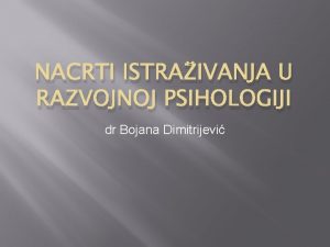 NACRTI ISTRAIVANJA U RAZVOJNOJ PSIHOLOGIJI dr Bojana Dimitrijevi