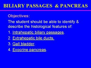 BILIARY PASSAGES PANCREAS Objectives The student should be