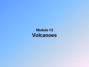 Module 12 Volcanoes VOLCANOES q A volcano is