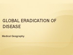 GLOBAL ERADICATION OF DISEASE Medical Geography INTRODUCTION Eradication