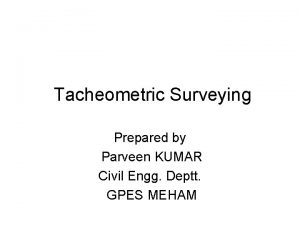 Tacheometric Surveying Prepared by Parveen KUMAR Civil Engg