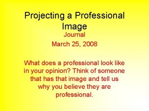 Projecting a Professional Image Journal March 25 2008
