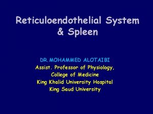Reticuloendothelial System Spleen DR MOHAMMED ALOTAIBI Assist Professor