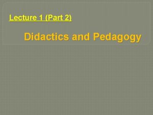 Lecture 1 Part 2 Didactics and Pedagogy Didactics