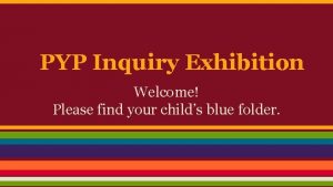 PYP Inquiry Exhibition Welcome Please find your childs