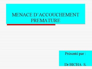 MENACE DACCOUCHEMENT PREMATURE Prsent par Dr BICHA S