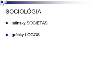 SOCIOLGIA n latinsky SOCIETAS n grcky LOGOS Predmet