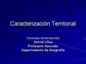 Caracterizacin Territorial Diversas dimensiones Astrid Ulloa Profesora Asociada